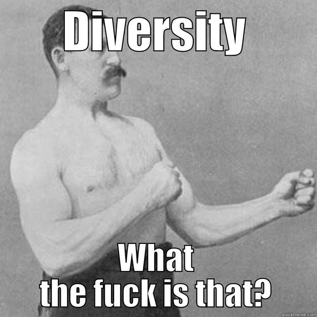 DIVERSITY WHAT THE FUCK IS THAT? overly manly man