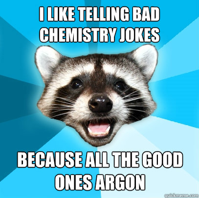 I LIKE TELLING BAD CHEMISTRY JOKES BECAUSE ALL THE GOOD ONES ARGON  Lame Pun Coon