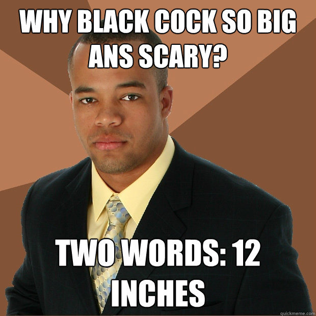 why black cock so big ans scary? two words: 12 inches  Successful Black Man