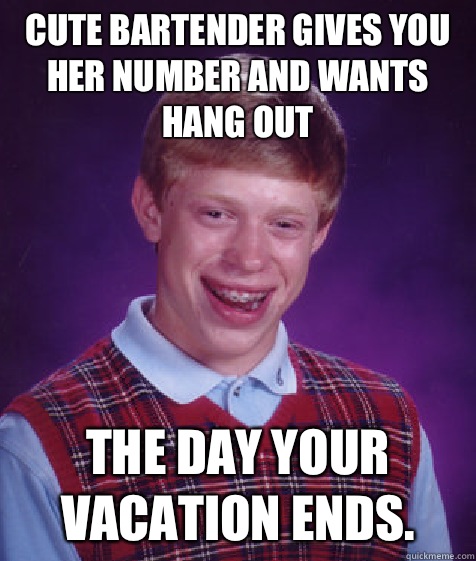 Cute bartender gives YOU her number and wants hang out The day your vacation ends.  Bad Luck Brian