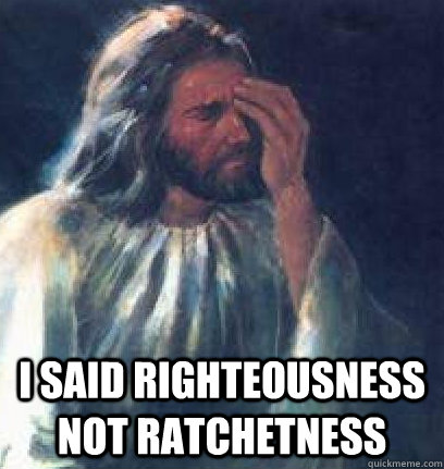  I said Righteousness not Ratchetness  Jesus Facepalm