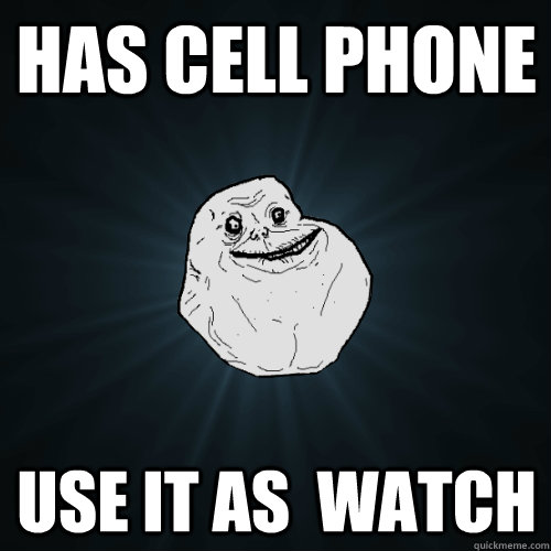 Has Cell Phone Use it as  watch - Has Cell Phone Use it as  watch  Forever Alone