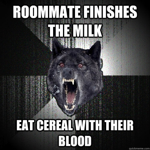 Roommate finishes the milk Eat cereal with their blood  Insanity Wolf