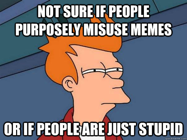 Not sure if people purposely misuse memes or if people are just stupid  Futurama Fry