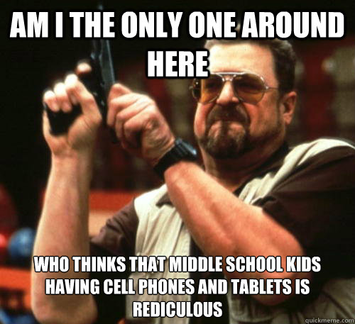 Am i the only one around here who thinks that middle school kids having cell phones and tablets is rediculous - Am i the only one around here who thinks that middle school kids having cell phones and tablets is rediculous  Am I The Only One Around Here