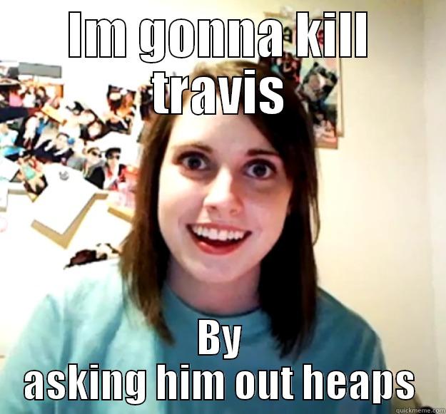 IM GONNA KILL TRAVIS BY ASKING HIM OUT HEAPS Overly Attached Girlfriend