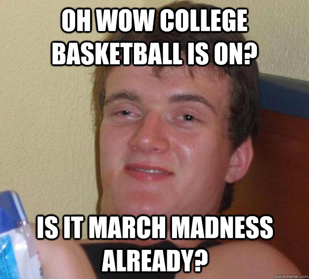 Oh wow college basketball is on? Is it march madness already?  10 Guy