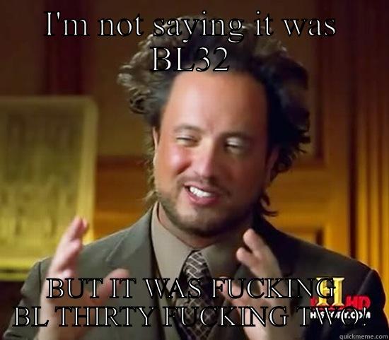 I'M NOT SAYING IT WAS BL32 BUT IT WAS FUCKING BL THIRTY FUCKING TWO! Ancient Aliens