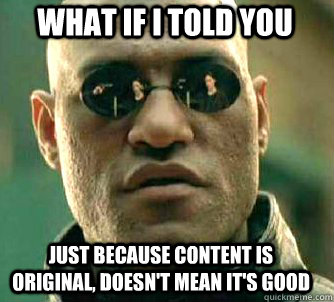 what if i told you just because content is original, doesn't mean it's good  Matrix Morpheus