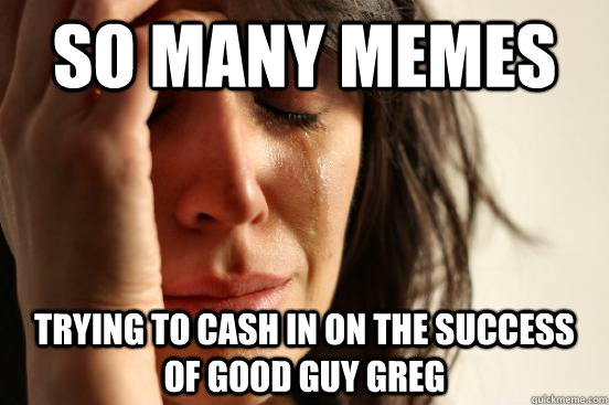 So many memes Trying to cash in on the success of good guy greg  First World Problems