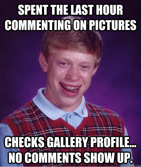 Spent the last hour commenting on pictures Checks gallery profile... no comments show up. - Spent the last hour commenting on pictures Checks gallery profile... no comments show up.  Bad Luck Brian