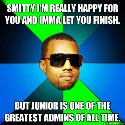 Smitty I'm really happy for you and imma let you finish. But Junior is one of the greatest Admins of all time. - Smitty I'm really happy for you and imma let you finish. But Junior is one of the greatest Admins of all time.  Interrupting Kanye