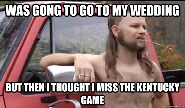 Was gong to go to my wedding but then i thought i miss the Kentucky game  Almost Politically Correct Redneck