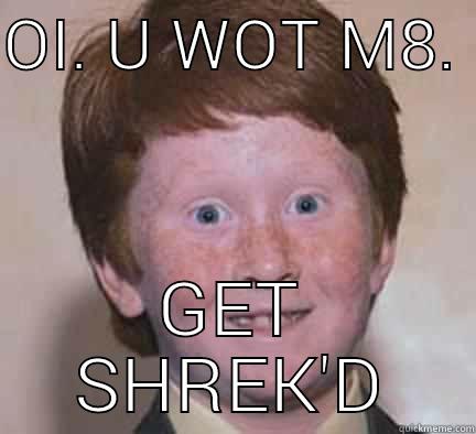 GET SHREKED - OI. U WOT M8.  GET SHREK'D Over Confident Ginger