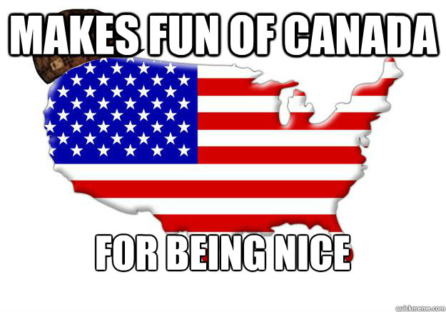 Makes fun of Canada For being nice  Scumbag america