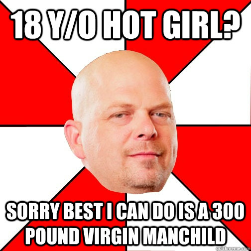 18 y/o hot girl? sorry best I can do is a 300 pound virgin manchild  Pawn Star