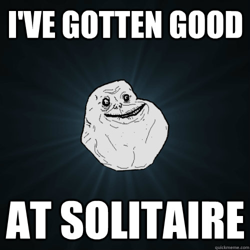 I've gotten good At solitaire  Forever Alone