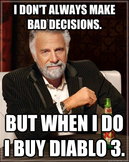 I don't always make bad decisions. But when I do I buy Diablo 3.  The Most Interesting Man In The World