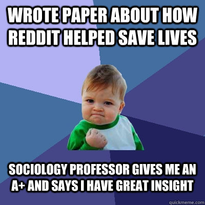 wrote paper about how reddit helped save lives sociology professor gives me an A+ and says i have great insight - wrote paper about how reddit helped save lives sociology professor gives me an A+ and says i have great insight  Success Kid