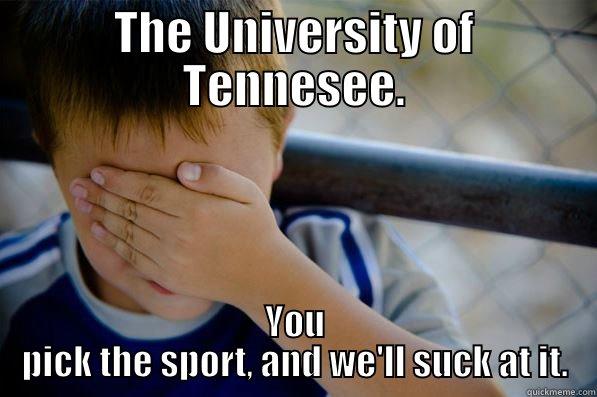 THE UNIVERSITY OF TENNESEE. YOU PICK THE SPORT, AND WE'LL SUCK AT IT. Confession kid