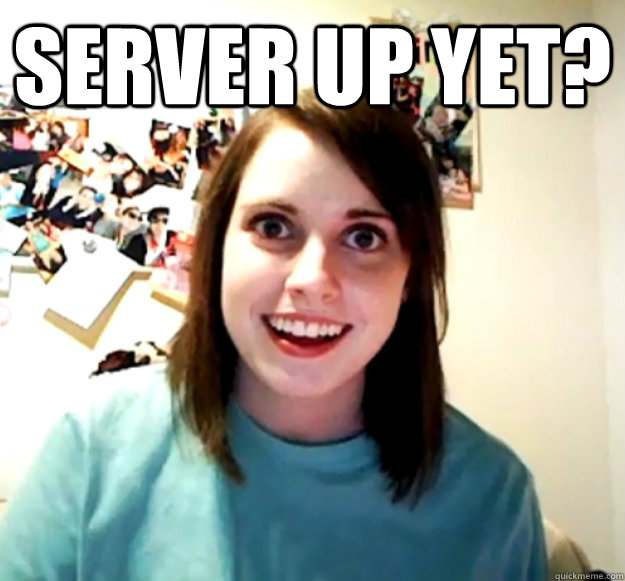 Server up yet?   Overly Attached Girlfriend