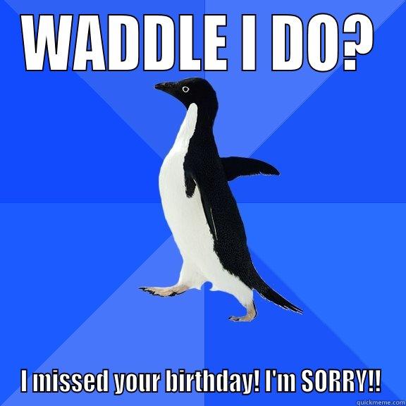 WADDLE I DO? I MISSED YOUR BIRTHDAY! I'M SORRY!! Socially Awkward Penguin