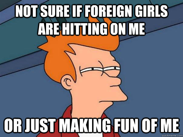 Not sure if foreign girls are hitting on me or just making fun of me  Futurama Fry