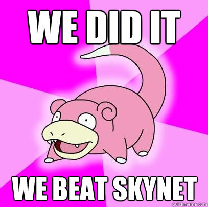 We did it we beat skynet - We did it we beat skynet  Slowpoke