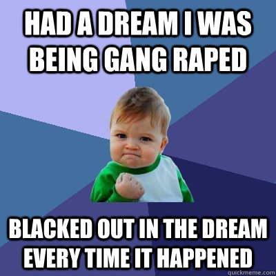 Had a dream i was being gang raped blacked out in the dream every time it happened  Success Kid