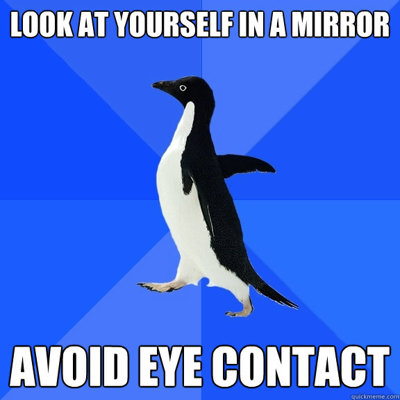 Look at yourself in a mirror
 Avoid eye contact - Look at yourself in a mirror
 Avoid eye contact  Socially Awkward Penguin