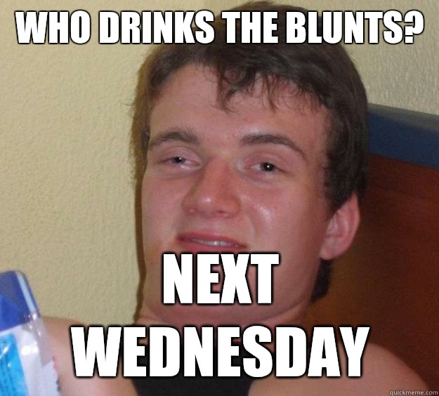 Who drinks the blunts? Next Wednesday  10 Guy