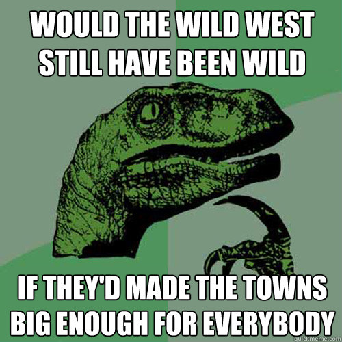 would the wild west still have been wild  if they'd made the towns big enough for everybody  Philosoraptor