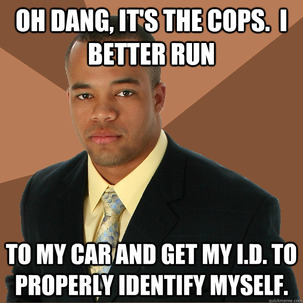 OH DANG, it's the cops.  I better run to my car and get my I.D. to properly identify myself.  - OH DANG, it's the cops.  I better run to my car and get my I.D. to properly identify myself.   Successful Black Man