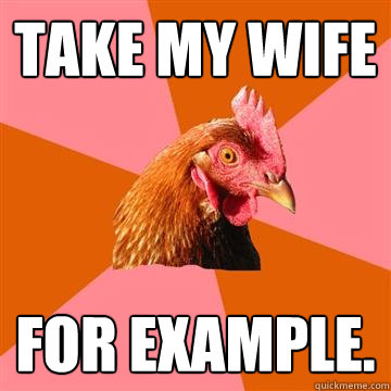 Take my wife for example. - Take my wife for example.  Anti-Joke Chicken