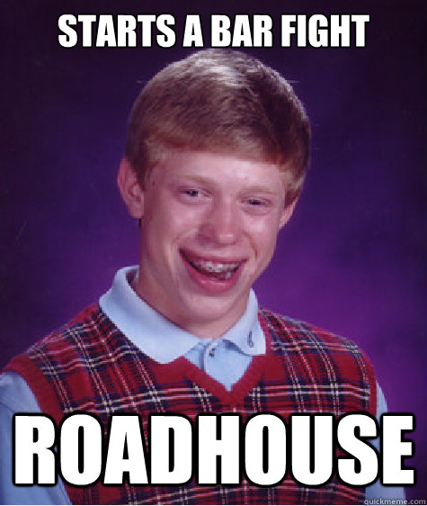 starts a bar fight Roadhouse  Bad Luck Brian