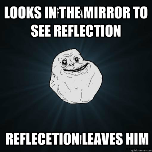 looks in the mirror to see reflection reflecetion leaves him  Always forever alone