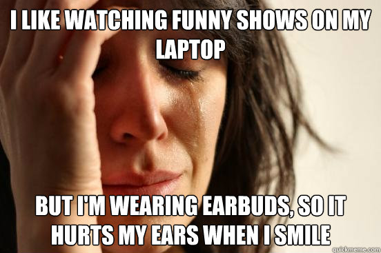 I like watching funny shows on my laptop but I'm wearing earbuds, so it hurts my ears when I smile - I like watching funny shows on my laptop but I'm wearing earbuds, so it hurts my ears when I smile  First World Problems