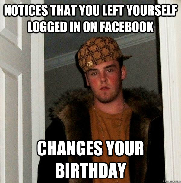 Notices that you left yourself logged in on facebook Changes your birthday  Scumbag Steve