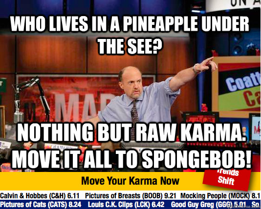 Who lives in a pineapple under the see? Nothing but raw karma. move IT ALL to SPongebob!  Mad Karma with Jim Cramer