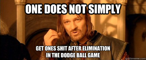 One does not simply Get ones shit after elimination 
in the dodge ball game  One Does Not Simply