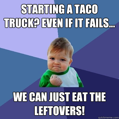 Starting a taco truck? Even if it fails... We can just eat the leftovers!  Success Kid