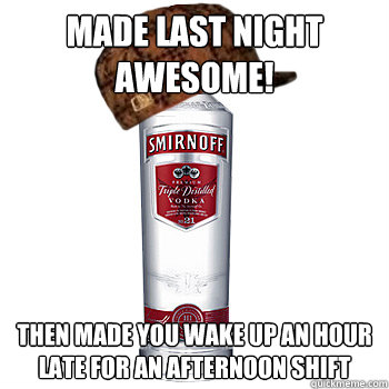 Made last night awesome! then made you wake up an hour late for an afternoon shift  Scumbag Alcohol