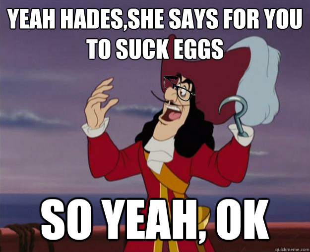 yeah hades,she says for you to suck eggs so yeah, ok  Hipster Captain Hook