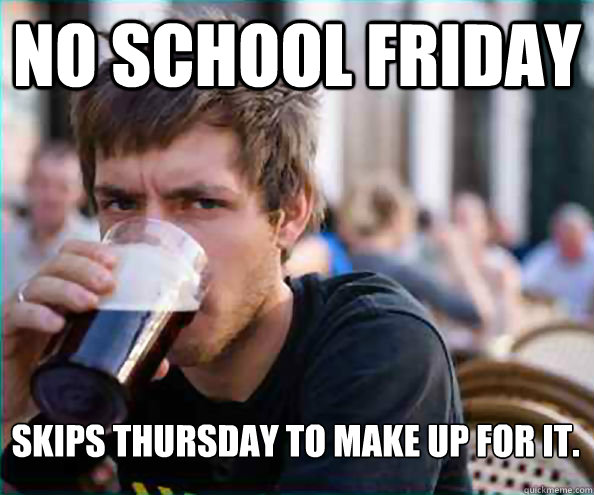 No school Friday Skips thursday to make up for it.  Lazy College Senior