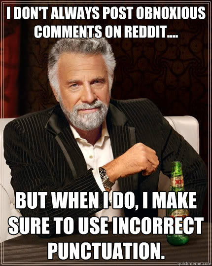 I don't always post obnoxious comments on reddit.... But when I do, I make sure to use incorrect punctuation.  The Most Interesting Man In The World