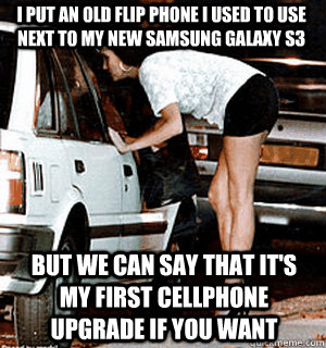 I put an old flip phone i used to use next to my new samsung galaxy s3 but we can say that it's my first cellphone upgrade if you want  Karma Whore