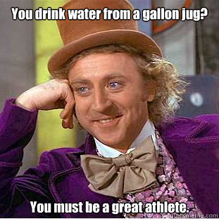 You drink water from a gallon jug? You must be a great athlete. - You drink water from a gallon jug? You must be a great athlete.  Condescending Wonka