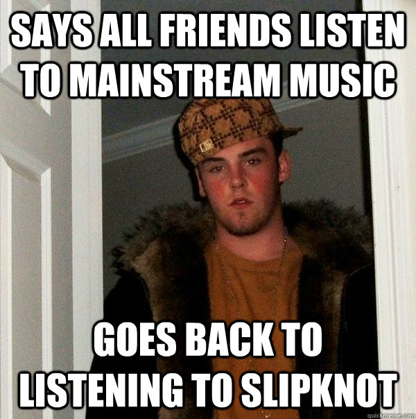 Says all friends listen to mainstream music Goes back to listening to Slipknot  Scumbag Steve