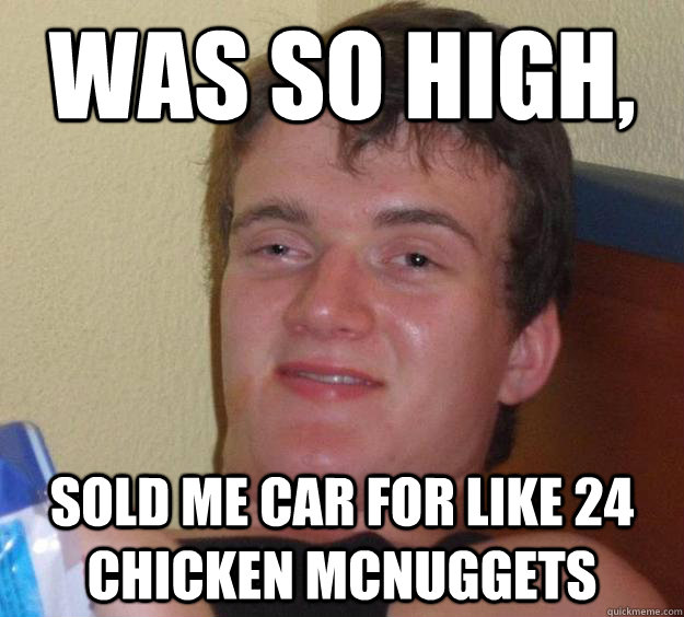 wAS SO HIGH, SOLD ME CAR FOR LIKE 24 CHICKEN MCNUGGETS  10 Guy