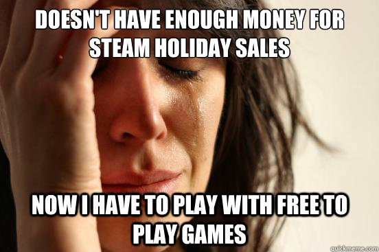 Doesn't have enough money for Steam holiday sales Now I have to play with free to play games  First World Problems